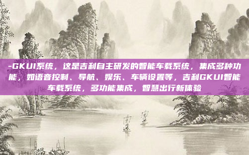 -GKUI系统，这是吉利自主研发的智能车载系统，集成多种功能，如语音控制、导航、娱乐、车辆设置等，吉利GKUI智能车载系统，多功能集成，智慧出行新体验
