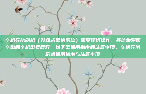 车机导航刷机（升级或更换系统）需要谨慎操作，具体步骤因车型和车机型号而异。以下是通用指南和注意事项，车机导航刷机通用指南与注意事项