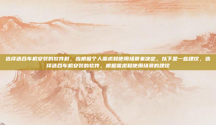 选择适合车机安装的软件时，应根据个人需求和使用场景来决定。以下是一些建议，选择适合车机安装的软件，根据需求和使用场景的建议