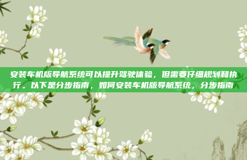 安装车机版导航系统可以提升驾驶体验，但需要仔细规划和执行。以下是分步指南，如何安装车机版导航系统，分步指南