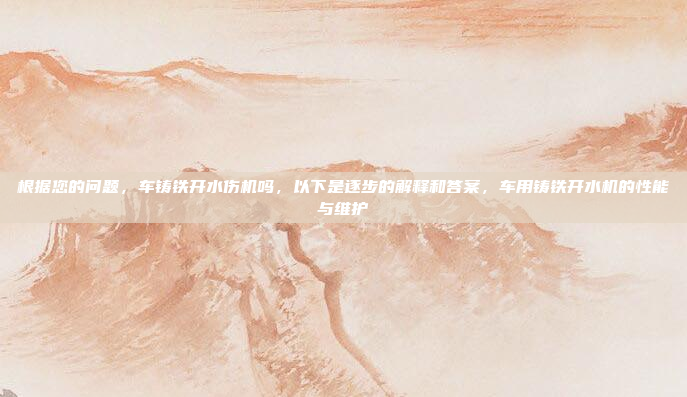 根据您的问题,车铸铁开水伤机吗,以下是逐步的解释和答案,车用铸铁开水机的性能与维护
