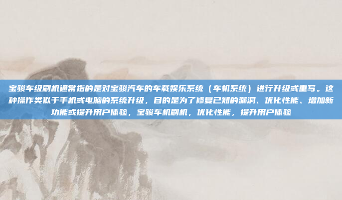 宝骏车级刷机通常指的是对宝骏汽车的车载娱乐系统（车机系统）进行升级或重写。这种操作类似于手机或电脑的系统升级，目的是为了修复已知的漏洞、优化性能、增加新功能或提升用户体验，宝骏车机刷机，优化性能，提升用户体验
