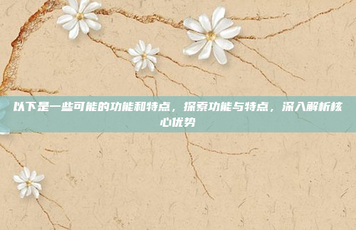 以下是一些可能的功能和特点，探索功能与特点，深入解析核心优势