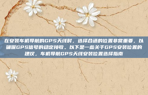 在安装车机导航的GPS天线时，选择合适的位置非常重要，以确保GPS信号的稳定接收。以下是一些关于GPS安装位置的建议，车机导航GPS天线安装位置选择指南