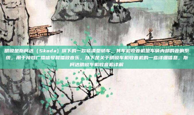 明锐是斯柯达（Skoda）旗下的一款紧凑型轿车，其车机收音机是车辆内部的音响系统，用于接收广播信号和播放音乐。以下是关于明锐车机收音机的一些详细信息，斯柯达明锐车机收音机详解