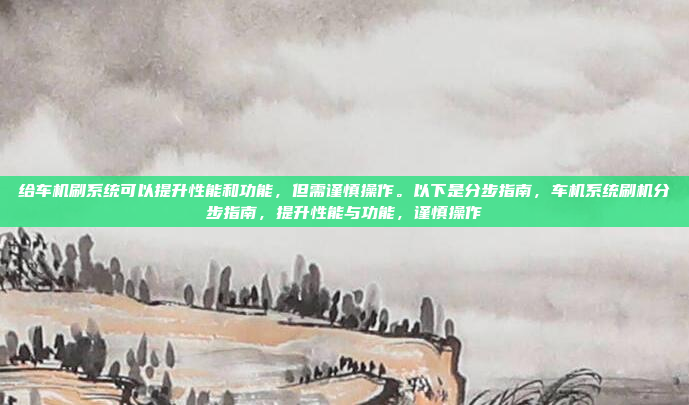 给车机刷系统可以提升性能和功能，但需谨慎操作。以下是分步指南，车机系统刷机分步指南，提升性能与功能，谨慎操作