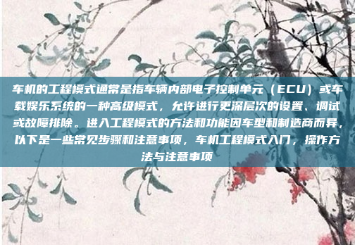 车机的工程模式通常是指车辆内部电子控制单元（ECU）或车载娱乐系统的一种高级模式，允许进行更深层次的设置、调试或故障排除。进入工程模式的方法和功能因车型和制造商而异，以下是一些常见步骤和注意事项，车机工程模式入门，操作方法与注意事项
