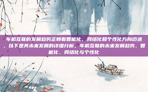 车机互联的发展趋势正朝着智能化、网络化和个性化方向迈进，以下是其未来发展的详细分析，车机互联的未来发展趋势，智能化、网络化与个性化