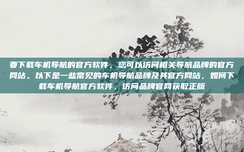 要下载车机导航的官方软件，您可以访问相关导航品牌的官方网站。以下是一些常见的车机导航品牌及其官方网站，如何下载车机导航官方软件，访问品牌官网获取正版