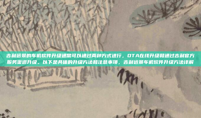吉利远景的车机软件升级通常可以通过两种方式进行，OTA在线升级和通过吉利官方服务渠道升级。以下是具体的升级方法和注意事项，吉利远景车机软件升级方法详解