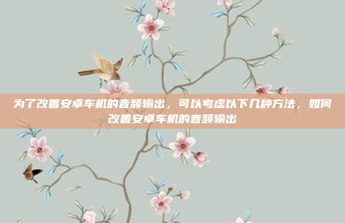 为了改善安卓车机的音频输出，可以考虑以下几种方法，如何改善安卓车机的音频输出