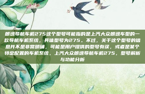 朗逸导航车机275这个型号可能指的是上汽大众朗逸车型的一款导航车机系统,具体型号为275。不过,关于这个型号的信息并不是非常明确,可能是用户提供的型号有误,或者是某个特定配置的车机系统,上汽大众朗逸导航车机275,型号解析与功能分析