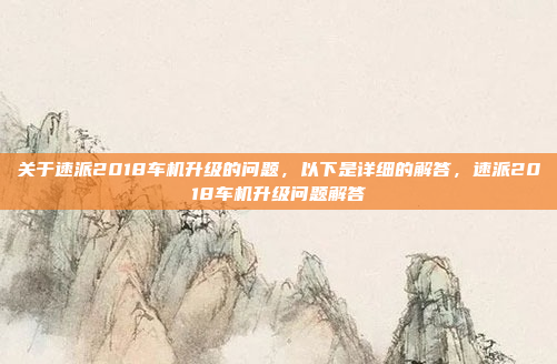 关于速派2018车机升级的问题,以下是详细的解答,速派2018车机升级问题解答