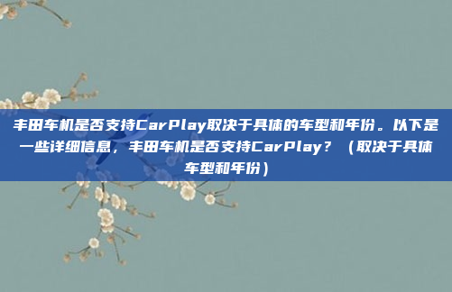 丰田车机是否支持CarPlay取决于具体的车型和年份。以下是一些详细信息,丰田车机是否支持CarPlay?(取决于具体车型和年份)