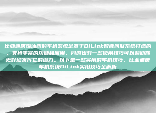比亚迪唐燃油版的车机系统是基于DiLink智能网联系统打造的，支持丰富的功能和应用，同时也有一些使用技巧可以帮助你更好地发挥它的潜力。以下是一些实用的车机技巧，比亚迪唐车机系统DiLink实用技巧全解析