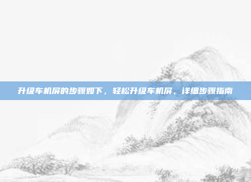 升级车机屏的步骤如下，轻松升级车机屏，详细步骤指南