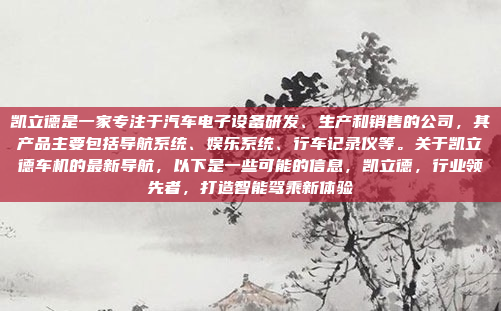凯立德是一家专注于汽车电子设备研发、生产和销售的公司，其产品主要包括导航系统、娱乐系统、行车记录仪等。关于凯立德车机的最新导航，以下是一些可能的信息，凯立德，行业领先者，打造智能驾乘新体验
