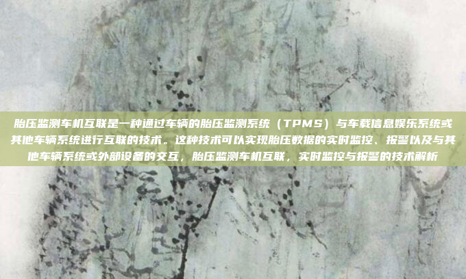胎压监测车机互联是一种通过车辆的胎压监测系统（TPMS）与车载信息娱乐系统或其他车辆系统进行互联的技术。这种技术可以实现胎压数据的实时监控、报警以及与其他车辆系统或外部设备的交互，胎压监测车机互联，实时监控与报警的技术解析