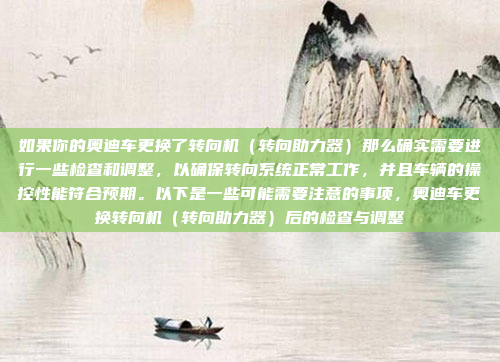 如果你的奥迪车更换了转向机(转向助力器)那么确实需要进行一些检查和调整,以确保转向系统正常工作,并且车辆的操控性能符合预期。以下是一些可能需要注意的事项,奥迪车更换转向机(转向助力器)后的检查与调整