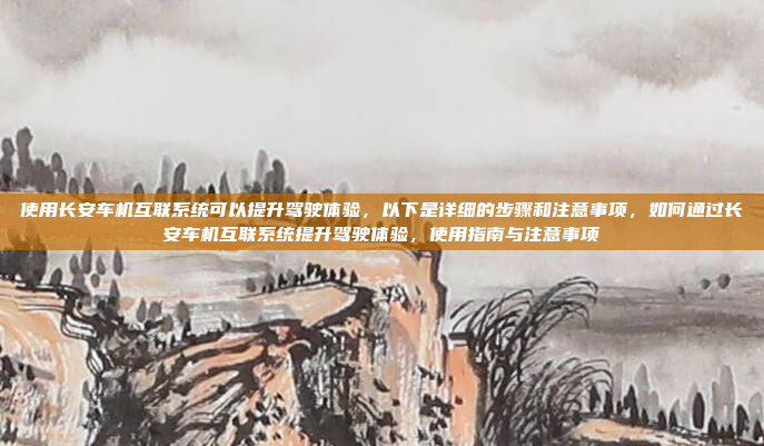 使用长安车机互联系统可以提升驾驶体验，以下是详细的步骤和注意事项，如何通过长安车机互联系统提升驾驶体验，使用指南与注意事项