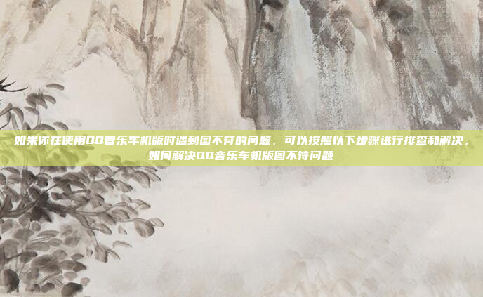 如果你在使用QQ音乐车机版时遇到图不符的问题,可以按照以下步骤进行排查和解决,如何解决QQ音乐车机版图不符问题