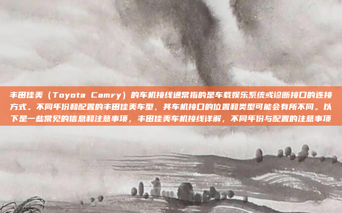 丰田佳美(Toyota Camry)的车机接线通常指的是车载娱乐系统或诊断接口的连接方式。不同年份和配置的丰田佳美车型,其车机接口的位置和类型可能会有所不同。以下是一些常见的信息和注意事项,丰田佳美车机接线详解,不同年份与配置的注意事项
