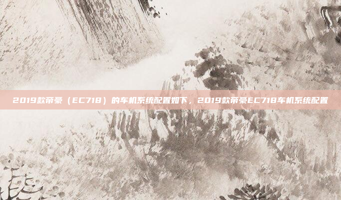 2019款帝豪(EC718)的车机系统配置如下,2019款帝豪EC718车机系统配置