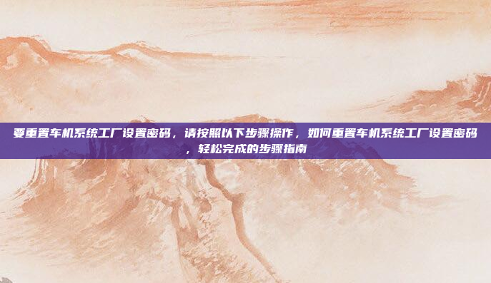 要重置车机系统工厂设置密码，请按照以下步骤操作，如何重置车机系统工厂设置密码，轻松完成的步骤指南
