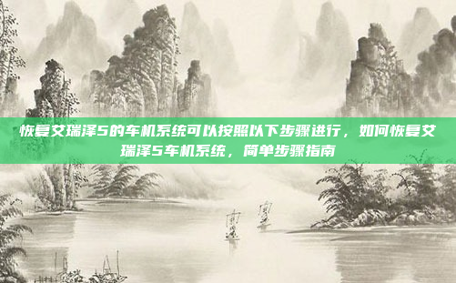 恢复艾瑞泽5的车机系统可以按照以下步骤进行，如何恢复艾瑞泽5车机系统，简单步骤指南