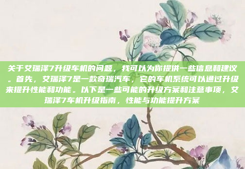 关于艾瑞泽7升级车机的问题,我可以为你提供一些信息和建议。首先,艾瑞泽7是一款奇瑞汽车,它的车机系统可以通过升级来提升性能和功能。以下是一些可能的升级方案和注意事项,艾瑞泽7车机升级指南,性能与功能提升方案