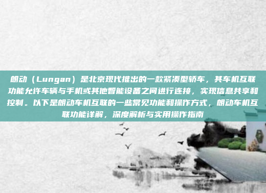 朗动（Lungan）是北京现代推出的一款紧凑型轿车，其车机互联功能允许车辆与手机或其他智能设备之间进行连接，实现信息共享和控制。以下是朗动车机互联的一些常见功能和操作方式，朗动车机互联功能详解，深度解析与实用操作指南