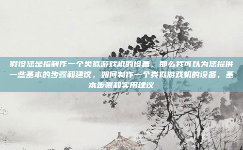 假设您是指制作一个类似游戏机的设备，那么我可以为您提供一些基本的步骤和建议，如何制作一个类似游戏机的设备，基本步骤和实用建议