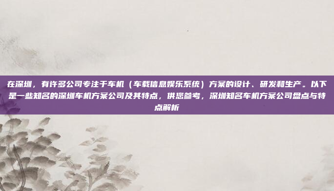 在深圳，有许多公司专注于车机（车载信息娱乐系统）方案的设计、研发和生产。以下是一些知名的深圳车机方案公司及其特点，供您参考，深圳知名车机方案公司盘点与特点解析