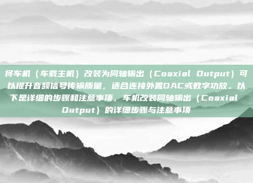 将车机（车载主机）改装为同轴输出（Coaxial Output）可以提升音频信号传输质量，适合连接外置DAC或数字功放。以下是详细的步骤和注意事项，车机改装同轴输出（Coaxial Output）的详细步骤与注意事项