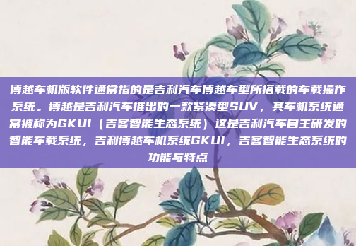博越车机版软件通常指的是吉利汽车博越车型所搭载的车载操作系统。博越是吉利汽车推出的一款紧凑型SUV，其车机系统通常被称为GKUI（吉客智能生态系统）这是吉利汽车自主研发的智能车载系统，吉利博越车机系统GKUI，吉客智能生态系统的功能与特点