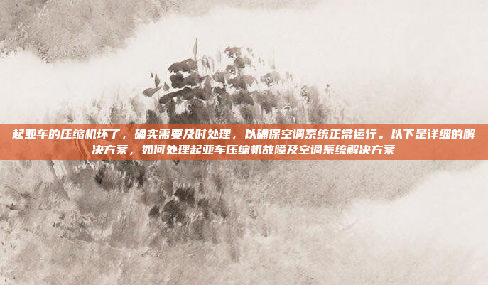 起亚车的压缩机坏了，确实需要及时处理，以确保空调系统正常运行。以下是详细的解决方案，如何处理起亚车压缩机故障及空调系统解决方案