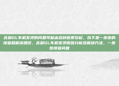 吉利GL车机发烫的问题可能由多种因素引起，以下是一步步的排查和解决建议，吉利GL车机发烫原因分析及解决方法，一步步排查问题