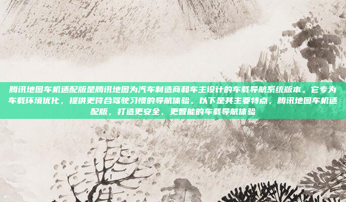 腾讯地图车机适配版是腾讯地图为汽车制造商和车主设计的车载导航系统版本。它专为车载环境优化，提供更符合驾驶习惯的导航体验。以下是其主要特点，腾讯地图车机适配版，打造更安全、更智能的车载导航体验
