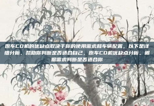 原车CD机的优缺点取决于你的使用需求和车辆配置，以下是详细分析，帮助你判断是否适合自己，原车CD机优缺点分析，根据需求判断是否适合你