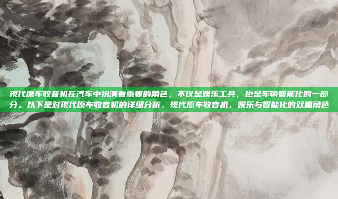 现代原车收音机在汽车中扮演着重要的角色,不仅是娱乐工具,也是车辆智能化的一部分。以下是对现代原车收音机的详细分析,现代原车收音机,娱乐与智能化的双重角色
