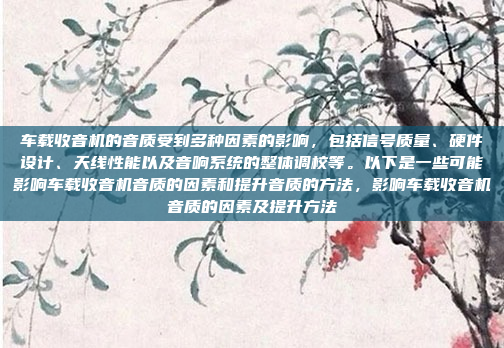 车载收音机的音质受到多种因素的影响,包括信号质量、硬件设计、天线性能以及音响系统的整体调校等。以下是一些可能影响车载收音机音质的因素和提升音质的方法,影响车载收音机音质的因素及提升方法