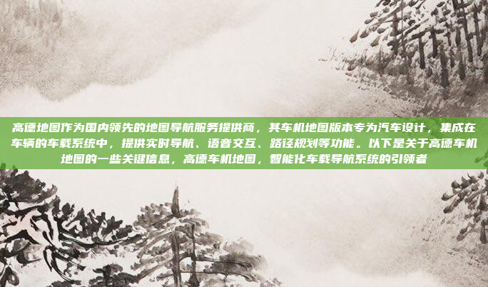 高德地图作为国内领先的地图导航服务提供商,其车机地图版本专为汽车设计,集成在车辆的车载系统中,提供实时导航、语音交互、路径规划等功能。以下是关于高德车机地图的一些关键信息,高德车机地图,智能化车载导航系统的引领者