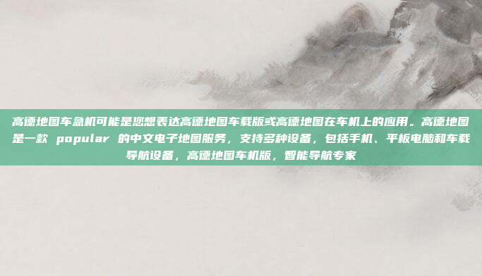 高德地图车急机可能是您想表达高德地图车载版或高德地图在车机上的应用。高德地图是一款 popular 的中文电子地图服务，支持多种设备，包括手机、平板电脑和车载导航设备，高德地图车机版，智能导航专家