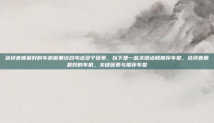 选择音质最好的车机需要综合考虑多个因素，以下是一些关键点和推荐车型，选择音质最好的车机，关键因素与推荐车型