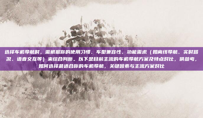 选择车机导航时，需根据你的使用习惯、车型兼容性、功能需求（如离线导航、实时路况、语音交互等）来综合判断。以下是目前主流的车机导航方案及特点对比，供参考，如何选择最适合你的车机导航，关键因素与主流方案对比