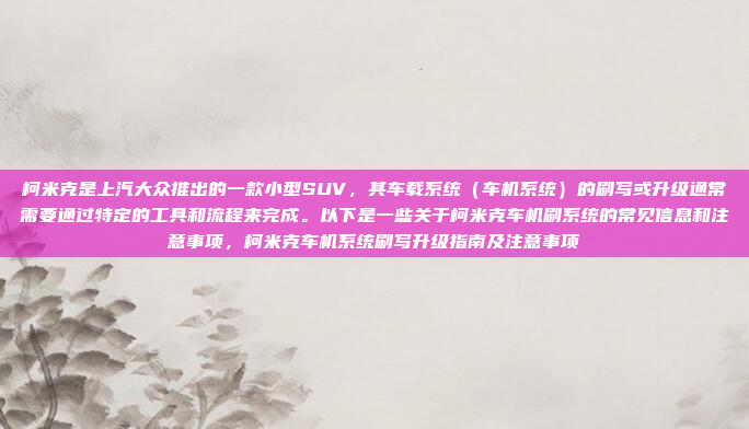 柯米克是上汽大众推出的一款小型SUV，其车载系统（车机系统）的刷写或升级通常需要通过特定的工具和流程来完成。以下是一些关于柯米克车机刷系统的常见信息和注意事项，柯米克车机系统刷写升级指南及注意事项