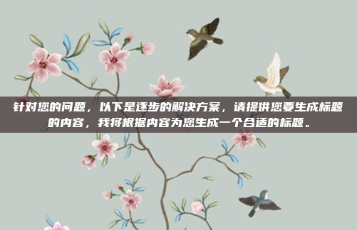 针对您的问题,以下是逐步的解决方案,请提供您要生成标题的内容,我将根据内容为您生成一个合适的标题。