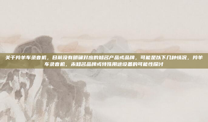 关于羚羊车录音机，目前没有明确对应的知名产品或品牌，可能是以下几种情况，羚羊车录音机，未知名品牌或特殊用途设备的可能性探讨