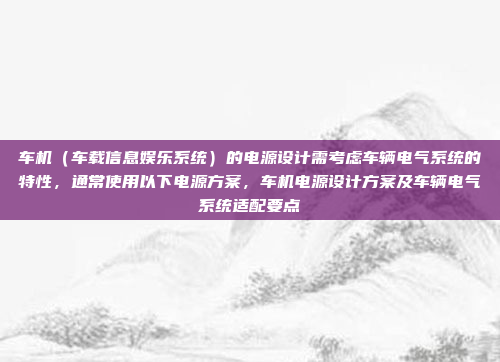 车机（车载信息娱乐系统）的电源设计需考虑车辆电气系统的特性，通常使用以下电源方案，车机电源设计方案及车辆电气系统适配要点