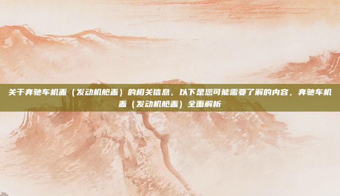 关于奔驰车机盖（发动机舱盖）的相关信息，以下是您可能需要了解的内容，奔驰车机盖（发动机舱盖）全面解析
